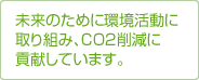 未来のための環境活動に取り組み、CO2削減に貢献しています。